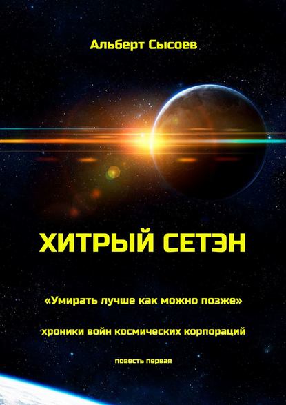 Хитрый Сетэн. «Умирать лучше как можно позже». Хроники войн космических корпораций. Повесть первая — Альберт Сысоев