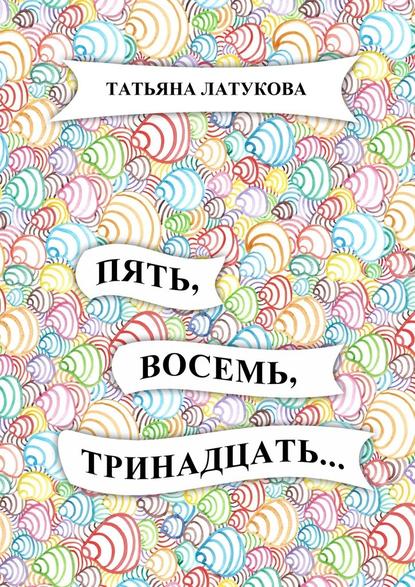 Пять, восемь, тринадцать… — Татьяна Латукова