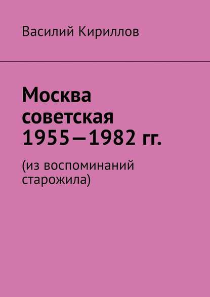 Москва советская. 1955—1982 гг. Из воспоминаний старожила - Василий Владимиров Кириллов