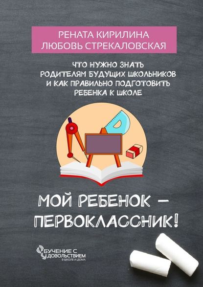 Мой ребенок – первоклассник! Что нужно знать родителям будущих школьников и как правильно подготовить ребенка к школе - Рената Кирилина