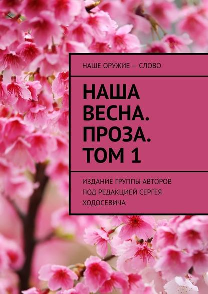 Наша весна. Проза. Том 1. Издание группы авторов под редакцией Сергея Ходосевича - Сергей Ходосевич