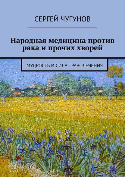 Народная медицина против рака и прочих хворей. Мудрость и сила траволечения - Сергей Чугунов