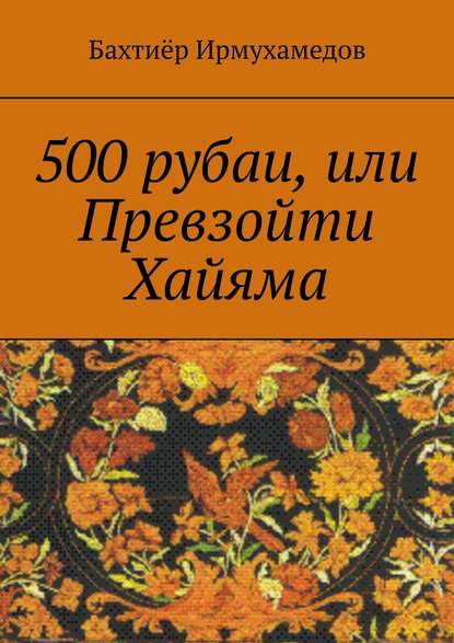 500 рубаи, или Превзойти Хайяма — Бахтиёр Ирмухамедов