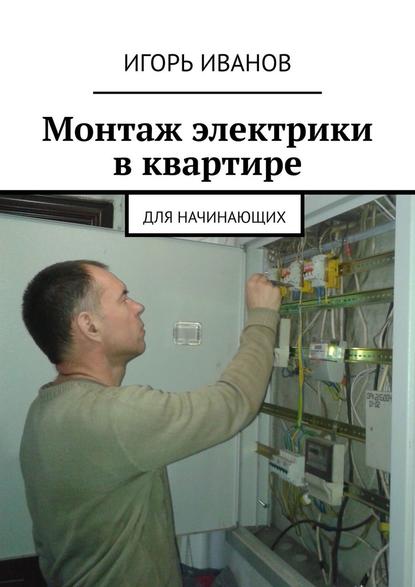 Монтаж электрики в квартире. Для начинающих - Игорь Иванович Иванов