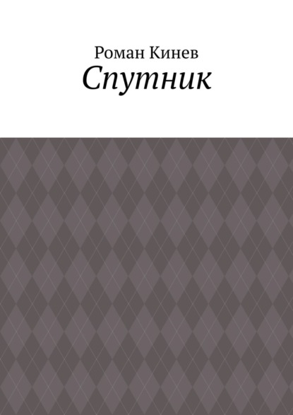 Спутник. Часть первая (из пяти рассказов) — Роман Шалвович Кинев