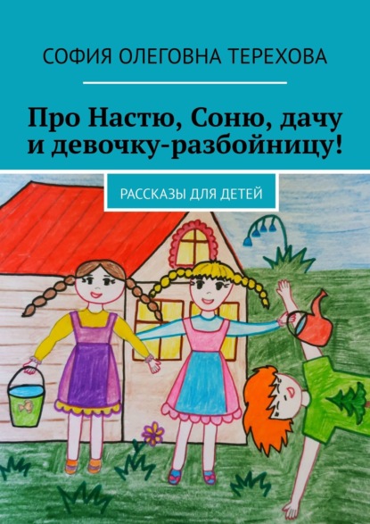 Про Настю, Соню, дачу и девочку-разбойницу! Рассказы для детей - София Олеговна Терехова