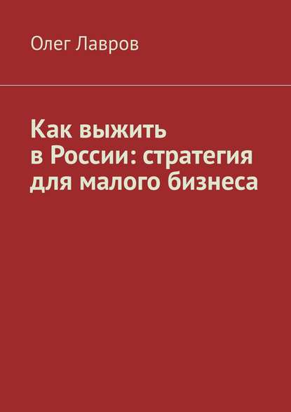 Как выжить в России: стратегия для малого бизнеса — Олег Адольфович Лавров