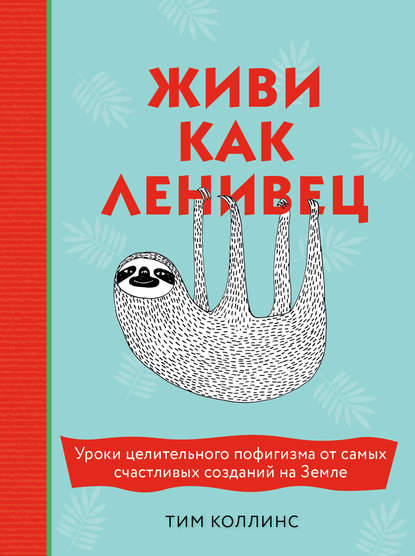 Живи как ленивец. Уроки целительного пофигизма от самых счастливых созданий на Земле - Тим Коллинс