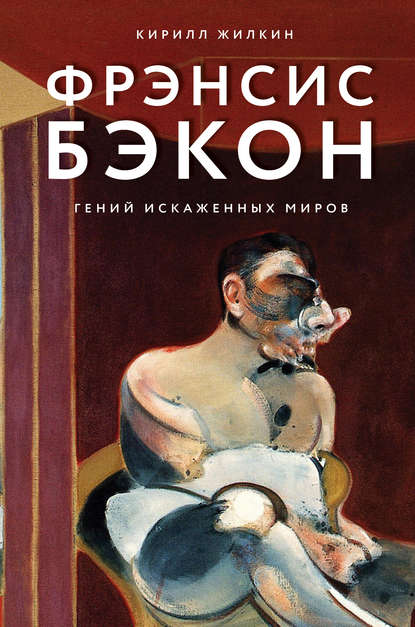 Фрэнсис Бэкон. Гений искаженных миров — Кирилл Жилкин