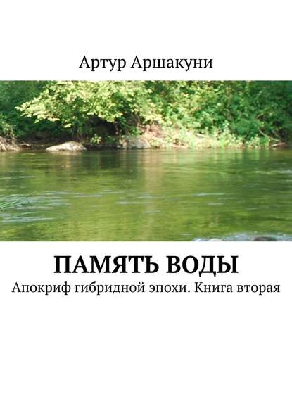 Память воды. Апокриф гибридной эпохи. Книга вторая - Артур Аршакуни