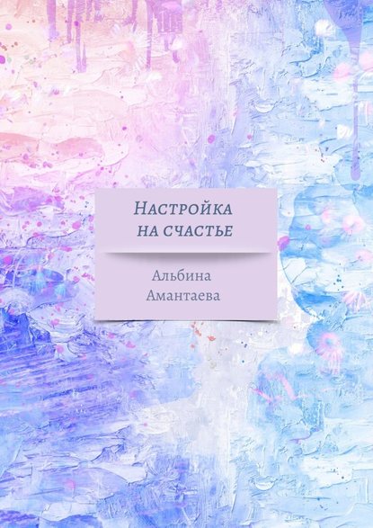 Настройка на счастье. Книга-вдохновение — Альбина Амантаева