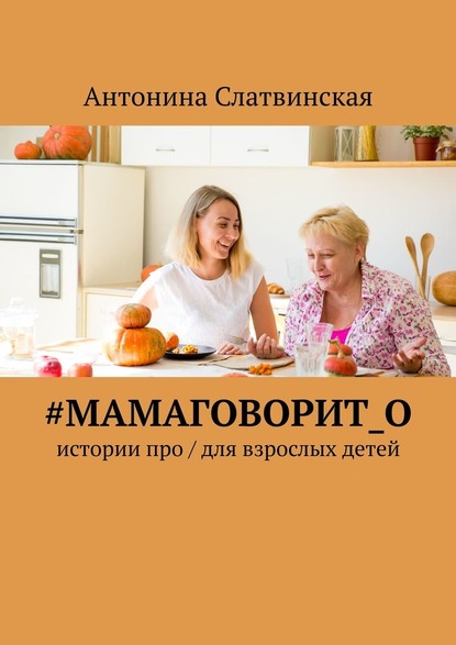 #мамаговорит_о. Истории про / для взрослых детей — Антонина Слатвинская