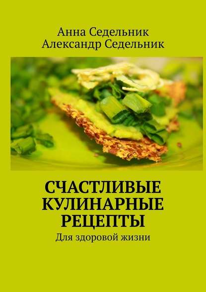 Счастливые кулинарные рецепты. Для здоровой жизни - Анна Седельник