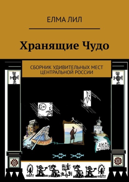 Хранящие Чудо. Сборник удивительных мест Центральной России — Елма Лил