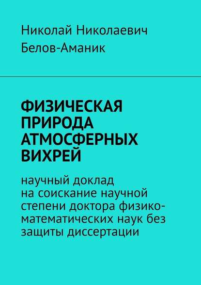 ФИЗИЧЕСКАЯ ПРИРОДА АТМОСФЕРНЫХ ВИХРЕЙ. Научный доклад на соискание научной степени доктора физико-математических наук без защиты диссертации - Николай Николаевич Белов-Аманик