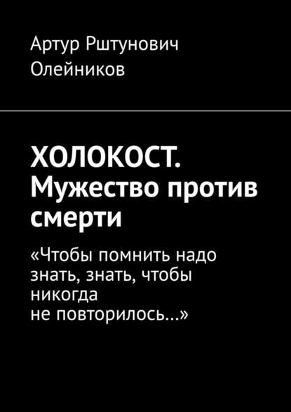 ХОЛОКОСТ. Мужество против смерти. “Чтобы помнить надо знать, знать, чтобы никогда не повторилось…“ — Артур Рштунович Олейников