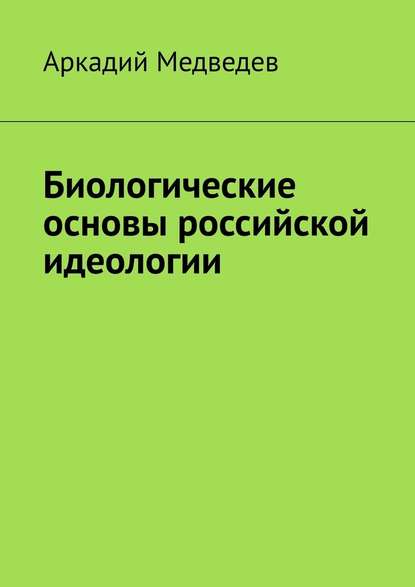 Биологические основы российской идеологии — Аркадий Спартакович Медведев