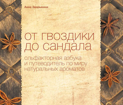 От гвоздики до сандала. Ольфакторная азбука и путеводитель по миру натуральных ароматов - Анна Зворыкина