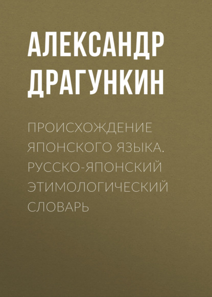 Происхождение японского языка. Русско-японский этимологический словарь — Александр Драгункин