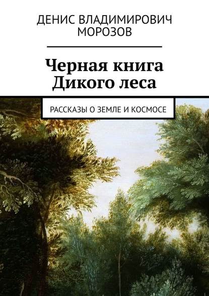 Черная книга Дикого леса. Рассказы о земле и космосе - Денис Владимирович Морозов