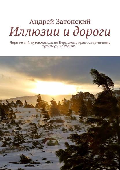 Иллюзии и дороги. Лирический путеводитель по Пермскому краю, спортивному туризму и не только… - Андрей Затонский