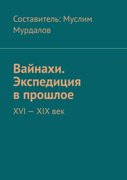 Вайнахи. Экспедиция в прошлое. XVI – XIX век — Джабраил Муслимович Мурдалов