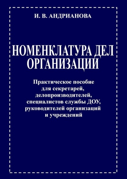 Номенклатура дел организации. Практическое пособие для секретарей, делопроизводителей, специалистов службы ДОУ, руководителей организаций и учреждений - Ирина Владимировна Андрианова