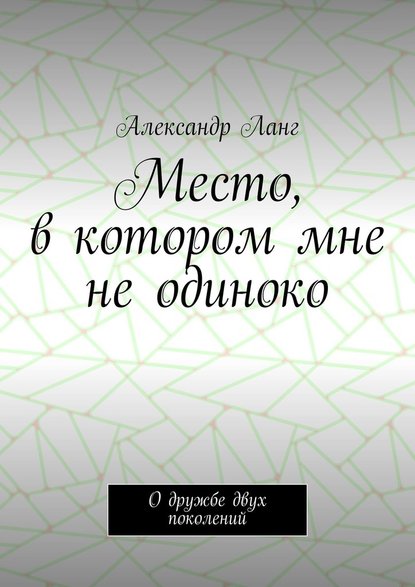 Место, в котором мне не одиноко. О дружбе двух поколений - Александр Ланг