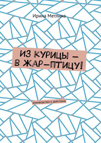 Из курицы – в жар-птицу! Руководство к действию - Ирина Метлина