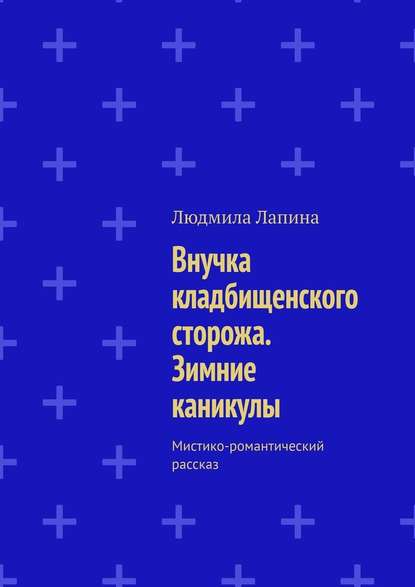 Внучка кладбищенского сторожа. Зимние каникулы. Мистико-романтический рассказ - Людмила Лапина