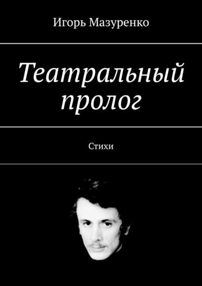 Театральный пролог. Стихи - Игорь Станиславович Мазуренко