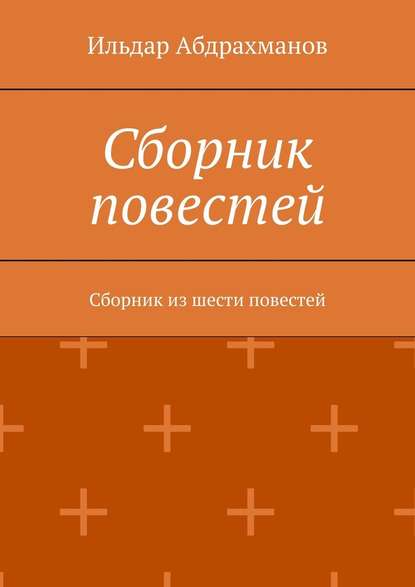 Сборник повестей. Сборник из шести повестей — Ильдар Абдрахманов