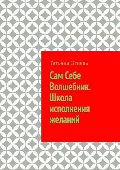 Сам Себе Волшебник. Школа исполнения желаний - Татьяна Огнева