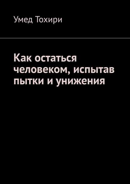 Как остаться человеком, испытав пытки и унижения - Умед Тохири