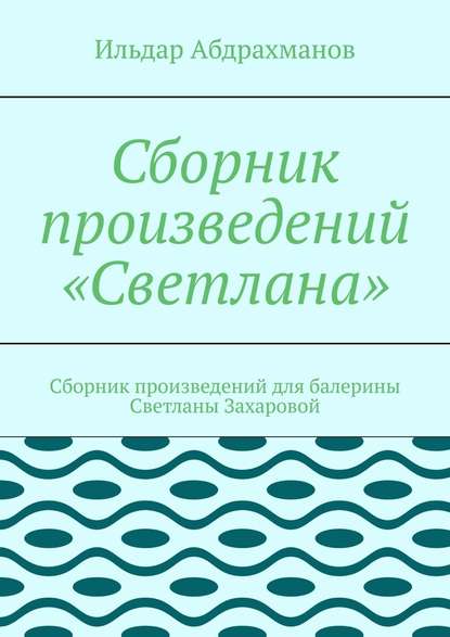 Сборник произведений «Светлана». Сборник произведений для балерины Светланы Захаровой - Ильдар Абдрахманов