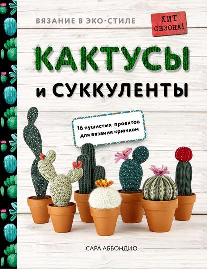 Вязание в ЭКО-стиле. Кактусы и суккуленты. 16 пушистых проектов для вязания крючком - Сара Аббондио