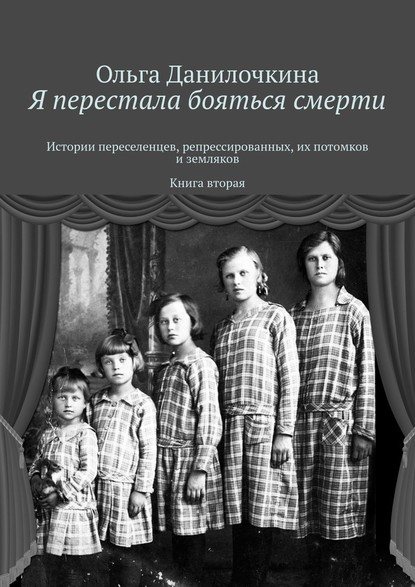 Я перестала бояться смерти. Истории переселенцев, репрессированных, их потомков и земляков. Книга вторая — Ольга Данилочкина