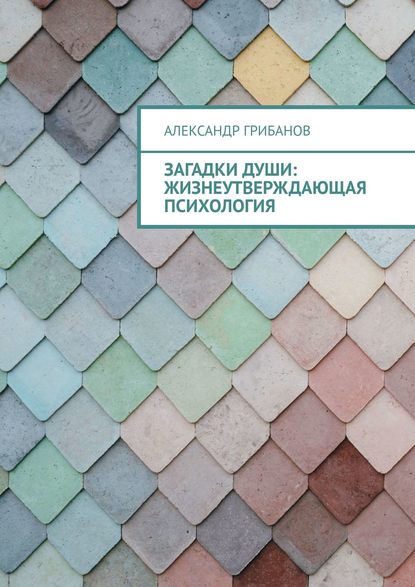 Загадки души: Жизнеутверждающая психология - Александр Грибанов