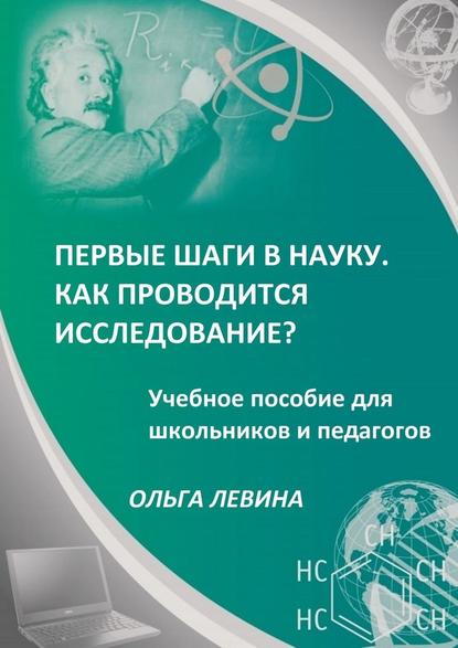 Первые шаги в науку. Как проводится исследование? Учебное пособие для школьников и педагогов - Ольга Германовна Левина