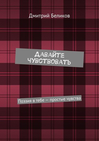 Давайте чувствовать. Поэзия в тебе – простые чувства - Дмитрий Андреевич Беликов