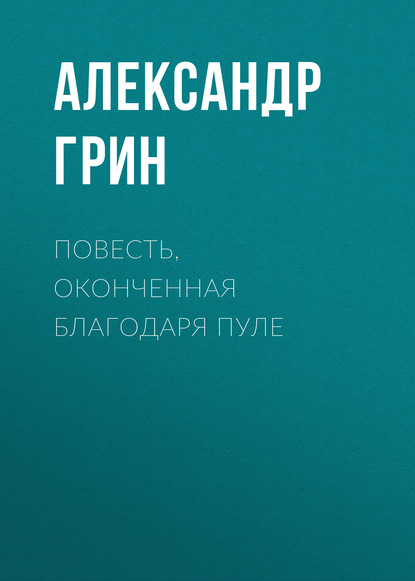 Повесть, оконченная благодаря пуле - Александр Грин