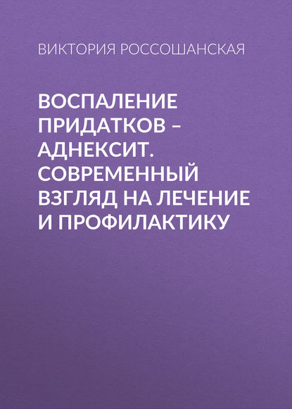 Воспаление придатков – аднексит. Современный взгляд на лечение и профилактику - Виктория Россошанская