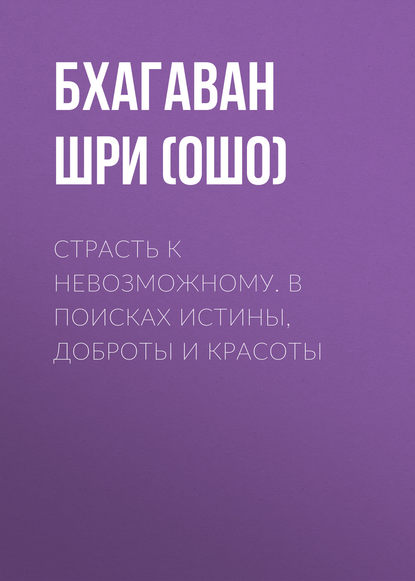 Страсть к невозможному. В поисках истины, доброты и красоты - Бхагаван Шри Раджниш (Ошо)