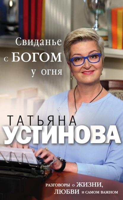 Свиданье с Богом у огня. Разговоры о жизни, любви и самом важном — Татьяна Устинова