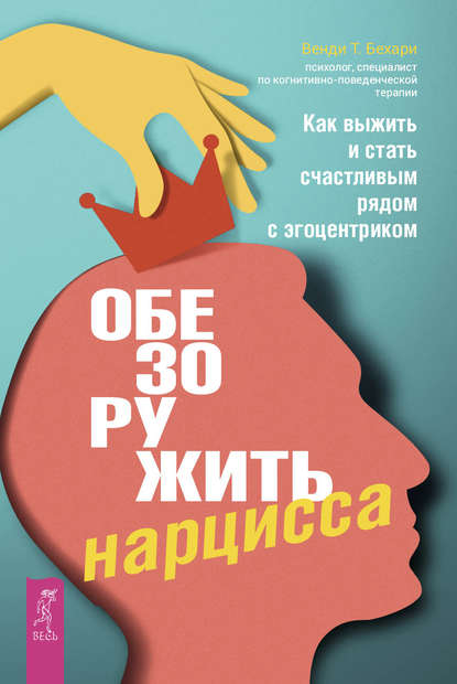 Обезоружить нарцисса. Как выжить и стать счастливым рядом с эгоцентриком - Венди Т. Бехари