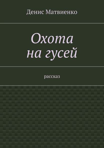 Охота на гусей. Рассказ — Денис Викторович Матвиенко