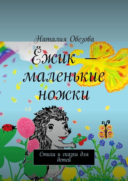 Ёжик – маленькие ножки. Стихи и сказки для детей - Наталия Овезова