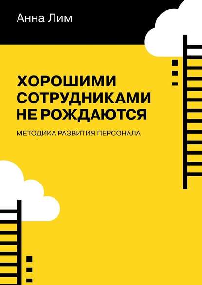 Хорошими сотрудниками не рождаются. Методика развития персонала - Анна Лим