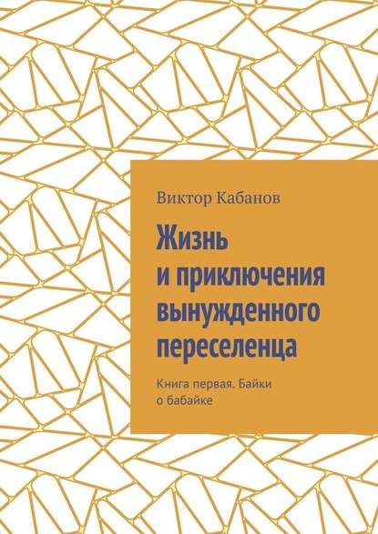 Жизнь и приключения вынужденного переселенца. Книга первая. Байки о бабайке — Виктор Михайлович Кабанов