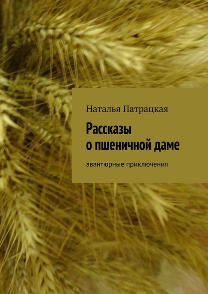 Рассказы о пшеничной даме. Авантюрные приключения — Наталья Патрацкая